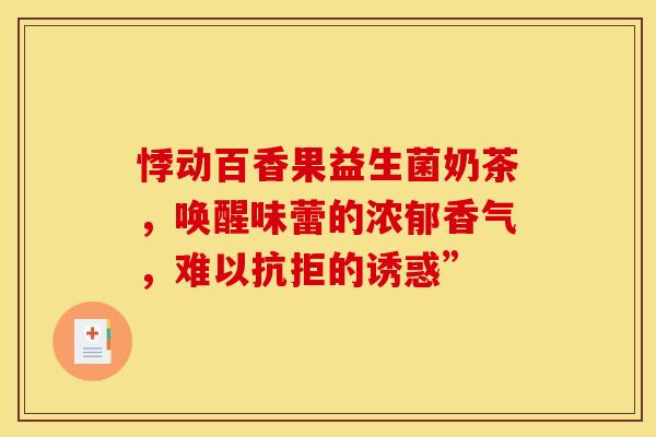 悸动百香果益生菌奶茶，唤醒味蕾的浓郁香气，难以抗拒的诱惑”