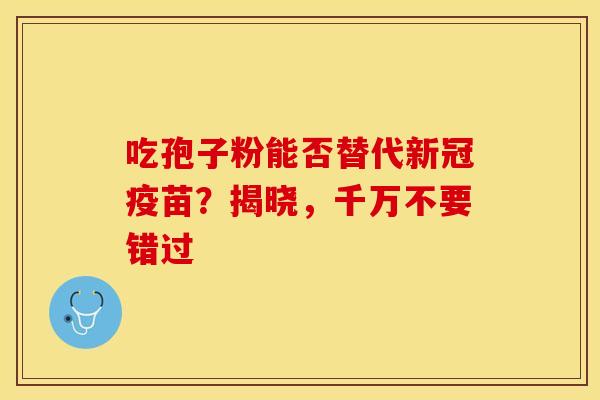 吃孢子粉能否替代新冠疫苗?揭晓,千万不要错过 吃孢子粉能否替代新冠疫苗?揭晓,千万不要错过