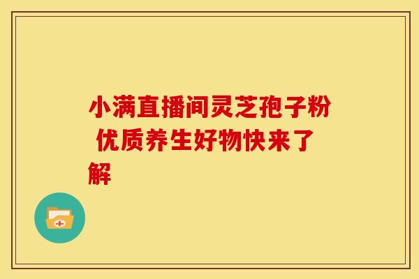 小满直播间灵芝孢子粉 优质养生好物快来了解