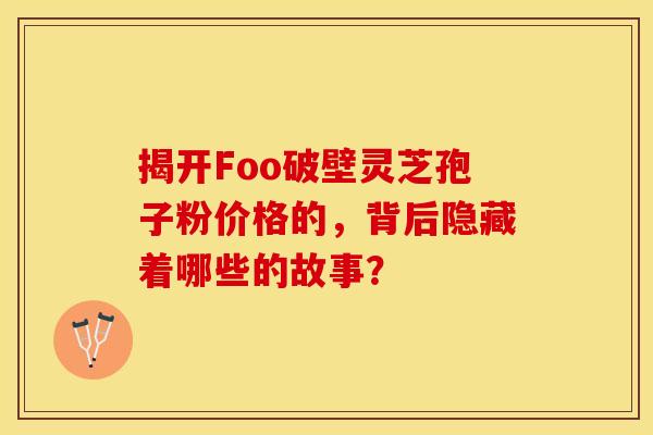 揭开Foo破壁灵芝孢子粉价格的，背后隐藏着哪些的故事？