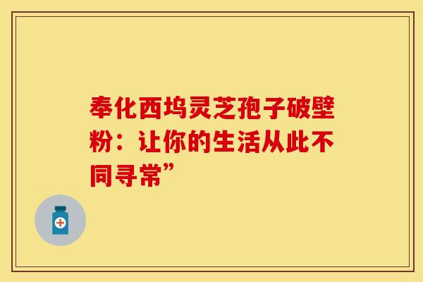 奉化西坞灵芝孢子破壁粉：让你的生活从此不同寻常”