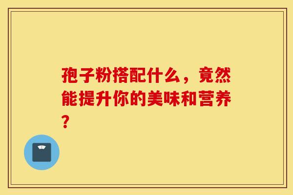 孢子粉搭配什么，竟然能提升你的美味和营养？
