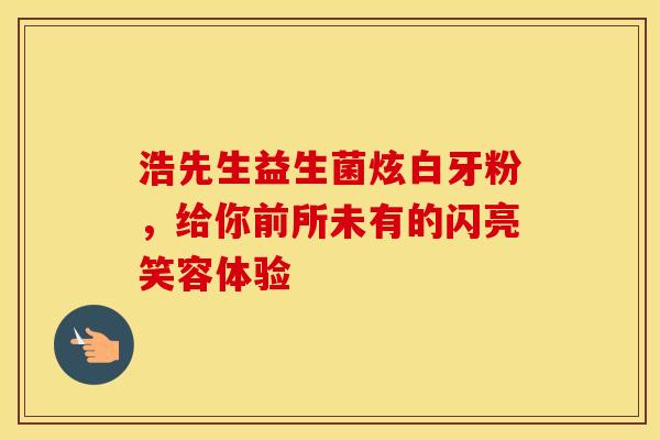 浩先生益生菌炫白牙粉，给你前所未有的闪亮笑容体验