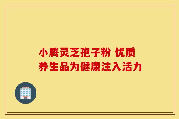 小腾灵芝孢子粉 优质养生品为健康注入活力 小腾灵芝孢子粉 优质养生品为健康注入活力