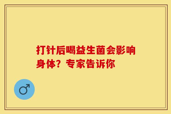 打针后喝益生菌会影响身体？专家告诉你