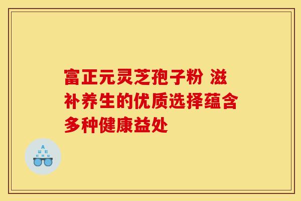 富正元灵芝孢子粉 滋补养生的优质选择蕴含多种健康益处