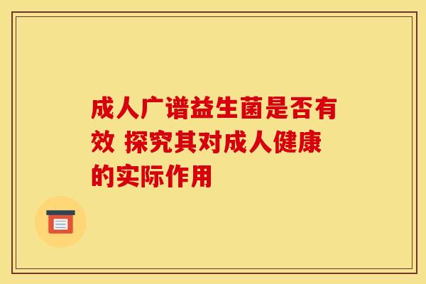 成人广谱益生菌是否有效 探究其对成人健康的实际作用 成人广谱益生菌是否有效 探究其对成人健康的实际作用