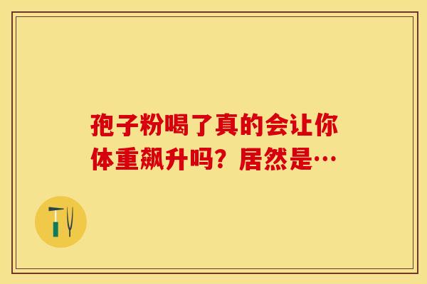 孢子粉喝了真的会让你体重飙升吗？居然是…