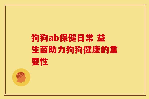 狗狗ab保健日常 益生菌助力狗狗健康的重要性 狗狗ab保健日常 益生菌助力狗狗健康的重要性