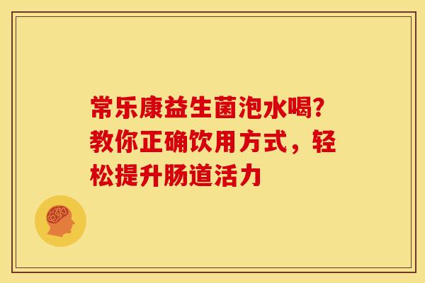 常乐康益生菌泡水喝？教你正确饮用方式，轻松提升肠道活力