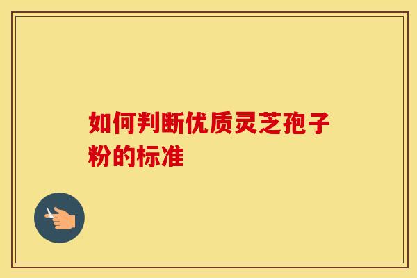 如何判断优质灵芝孢子粉的标准