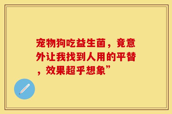 宠物狗吃益生菌，竟意外让我找到人用的平替，效果超乎想象”