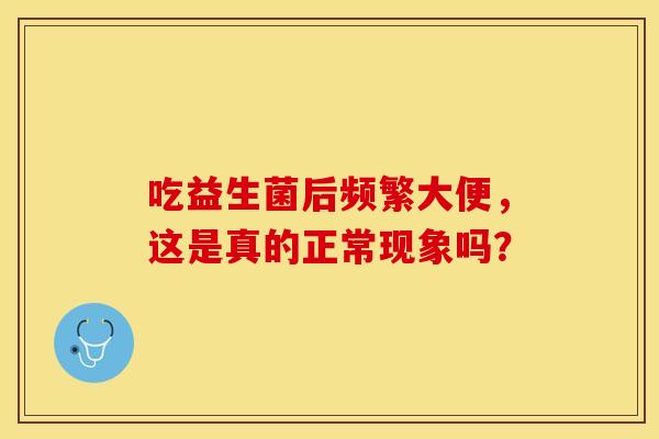 吃益生菌后频繁大便，这是真的正常现象吗？