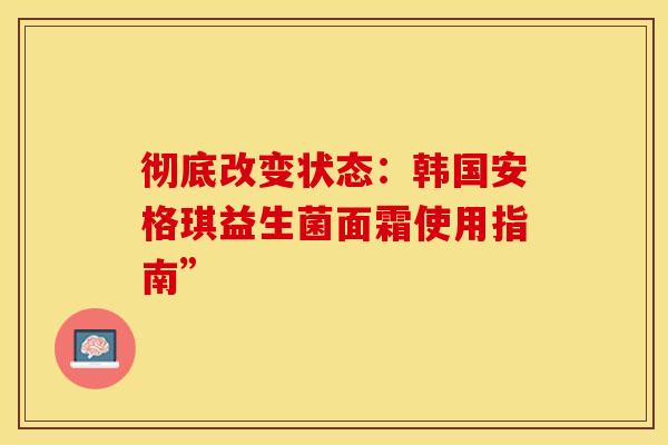 彻底改变状态：韩国安格琪益生菌面霜使用指南”