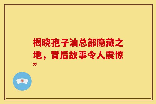 揭晓孢子油总部隐藏之地，背后故事令人震惊”