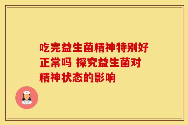 吃完益生菌精神特别好正常吗 探究益生菌对精神状态的影响