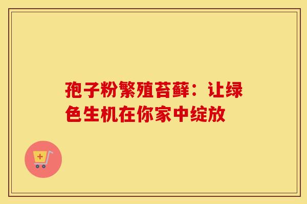 孢子粉繁殖苔藓：让绿色生机在你家中绽放