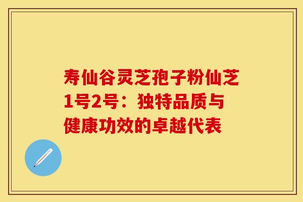 寿仙谷灵芝孢子粉仙芝1号2号：独特品质与健康功效的卓越代表