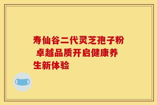 寿仙谷二代灵芝孢子粉 卓越品质开启健康养生新体验