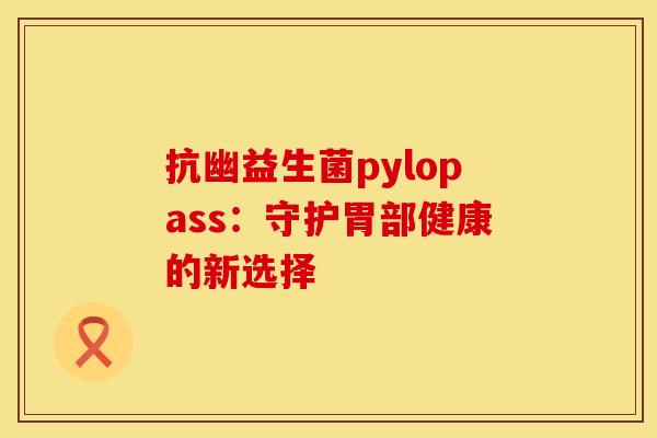 抗幽益生菌pylopass：守护胃部健康的新选择
