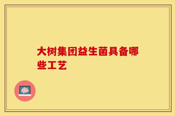 大树集团益生菌具备哪些工艺