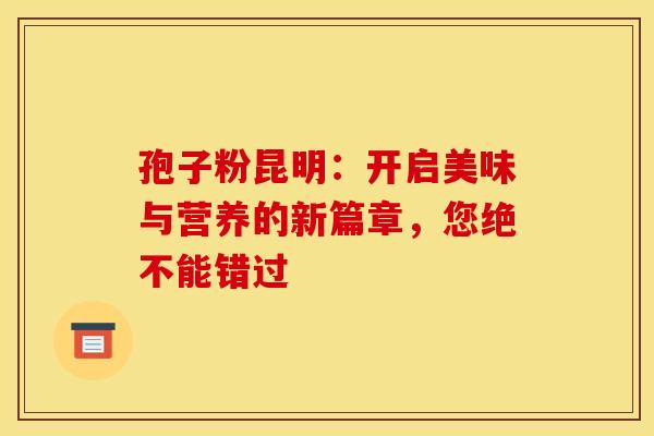 孢子粉昆明：开启美味与营养的新篇章，您绝不能错过