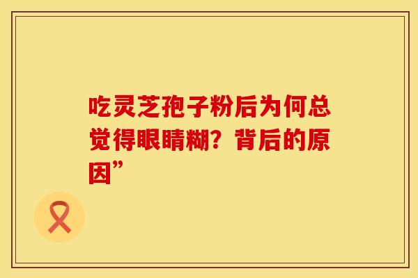 吃灵芝孢子粉后为何总觉得眼睛糊？背后的原因”