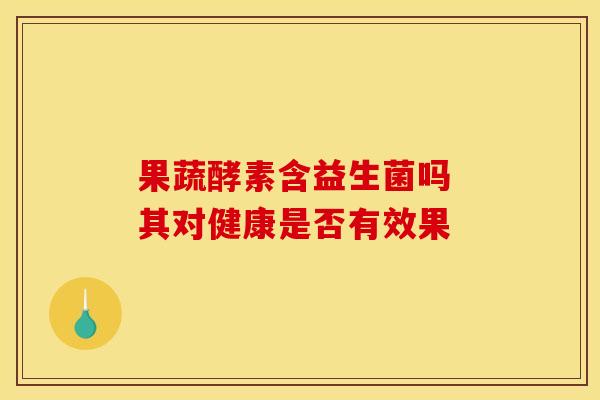 果蔬酵素含益生菌吗 其对健康是否有效果