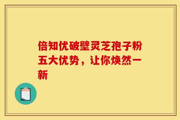 倍知优破壁灵芝孢子粉五大优势，让你焕然一新