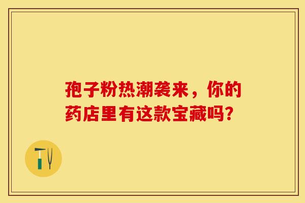 孢子粉热潮袭来，你的药店里有这款宝藏吗？