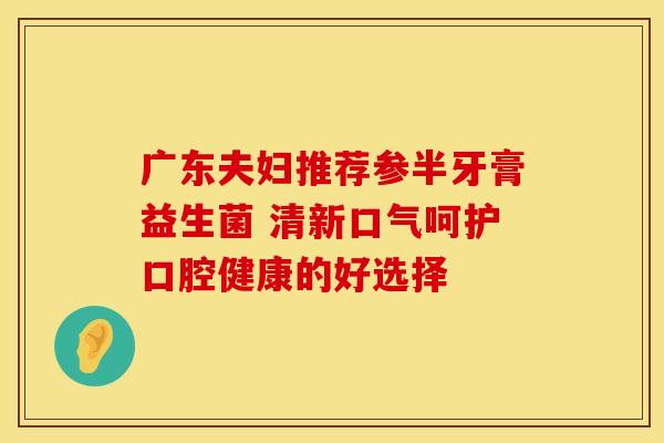 广东夫妇推荐参半牙膏益生菌 清新口气呵护口腔健康的好选择
