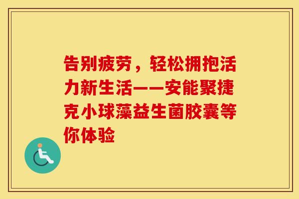 告别疲劳，轻松拥抱活力新生活——安能聚捷克小球藻益生菌胶囊等你体验