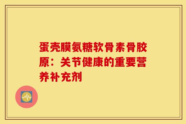 蛋壳膜氨糖软骨素骨胶原:关节健康的重要营养补充剂 蛋壳膜氨糖软骨素骨胶原:关节健康的重要营养补充剂