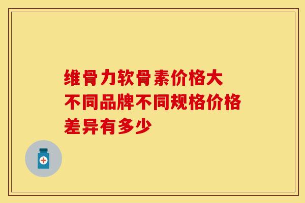 维骨力软骨素价格大 不同品牌不同规格价格差异有多少