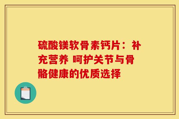 硫酸镁软骨素钙片：补充营养 呵护关节与骨骼健康的优质选择