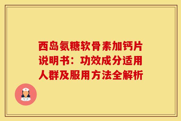 西岛氨糖软骨素加钙片说明书：功效成分适用人群及服用方法全解析