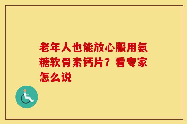 老年人也能放心服用氨糖软骨素钙片？看专家怎么说