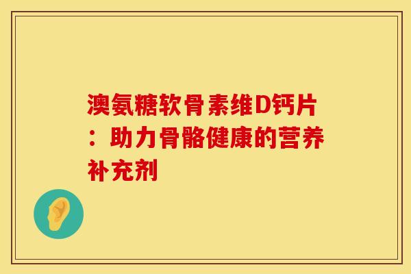 澳氨糖软骨素维D钙片：助力骨骼健康的营养补充剂
