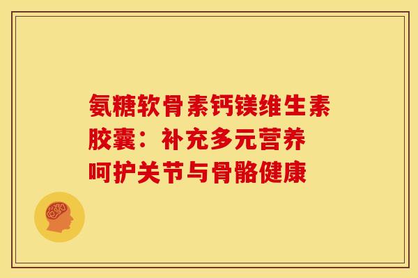 氨糖软骨素钙镁维生素胶囊：补充多元营养 呵护关节与骨骼健康