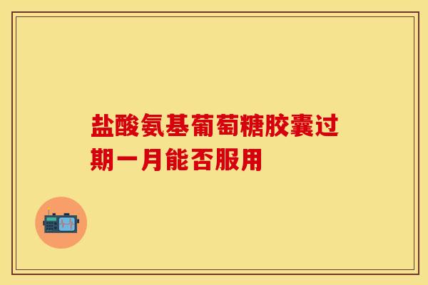 盐酸氨基葡萄糖胶囊过期一月能否服用
