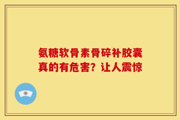 氨糖软骨素骨碎补胶囊真的有危害？让人震惊