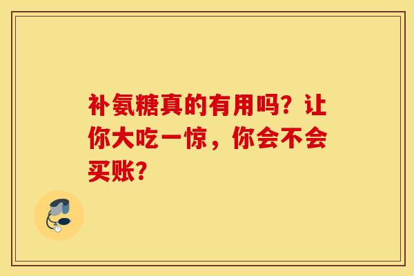 补氨糖真的有用吗？让你大吃一惊，你会不会买账？