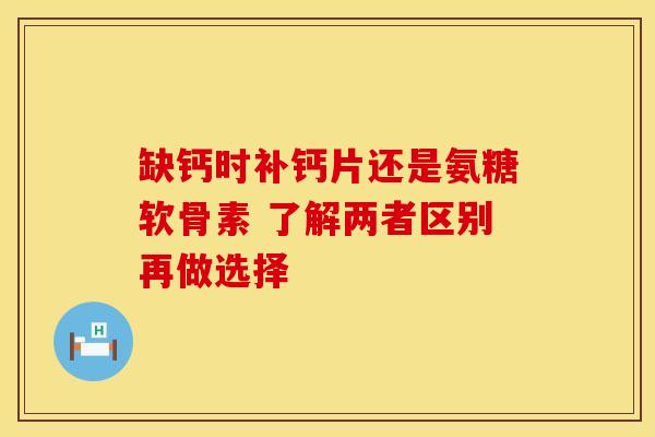 缺钙时补钙片还是氨糖软骨素 了解两者区别再做选择