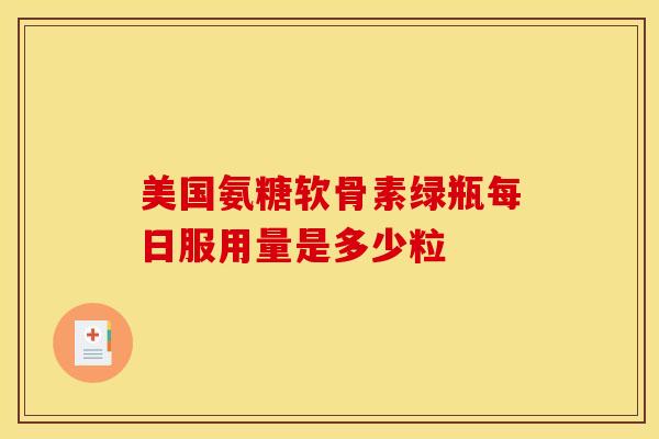 美国氨糖软骨素绿瓶每日服用量是多少粒