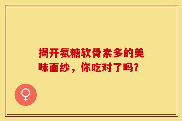 揭开氨糖软骨素多的美味面纱，你吃对了吗？