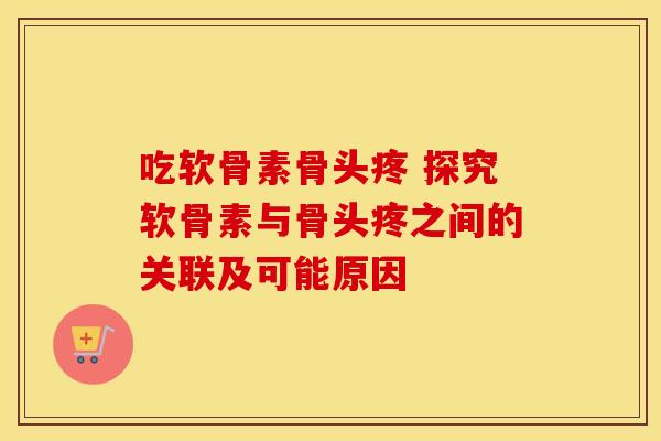 吃软骨素骨头疼 探究软骨素与骨头疼之间的关联及可能原因