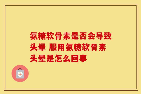 氨糖软骨素是否会导致头晕 服用氨糖软骨素头晕是怎么回事