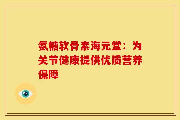 氨糖软骨素海元堂：为关节健康提供优质营养保障