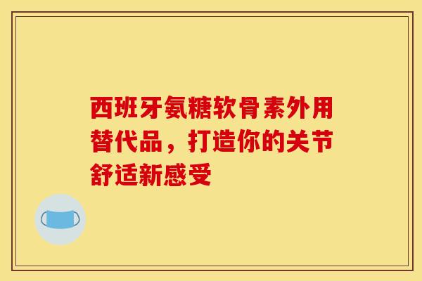 西班牙氨糖软骨素外用替代品，打造你的关节舒适新感受