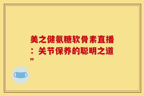美之健氨糖软骨素直播：关节保养的聪明之道”